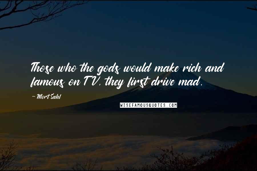Mort Sahl Quotes: Those who the gods would make rich and famous on TV, they first drive mad.