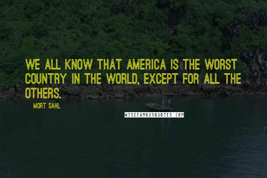 Mort Sahl Quotes: We all know that America is the worst country in the world, except for all the others.