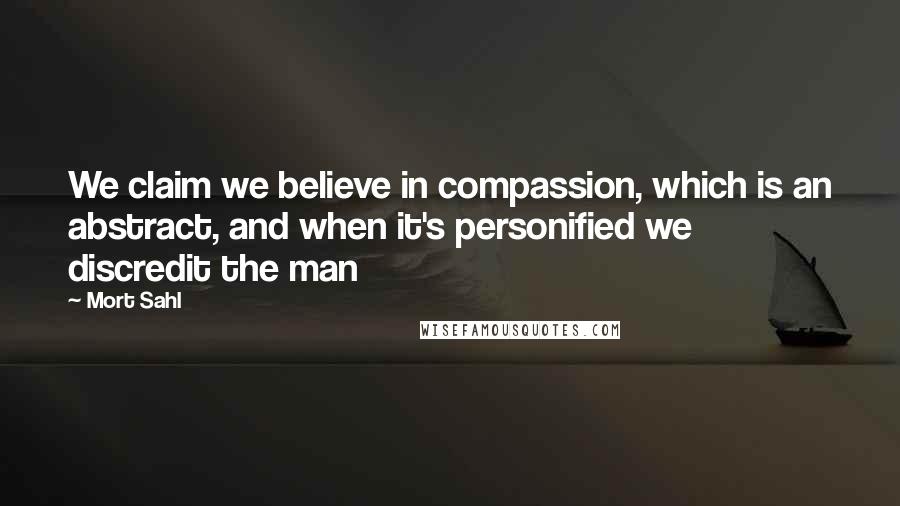 Mort Sahl Quotes: We claim we believe in compassion, which is an abstract, and when it's personified we discredit the man