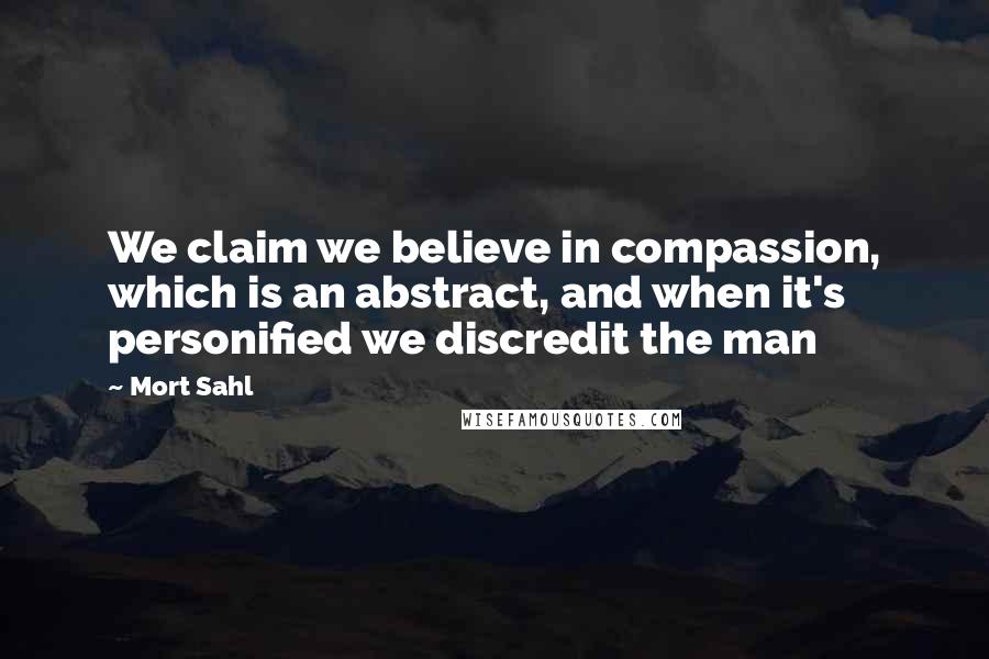 Mort Sahl Quotes: We claim we believe in compassion, which is an abstract, and when it's personified we discredit the man