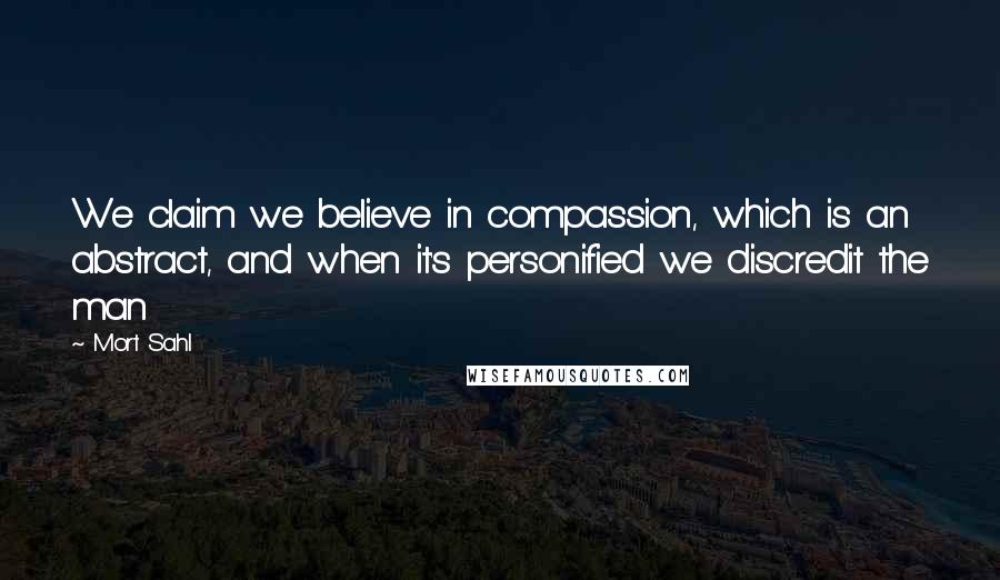 Mort Sahl Quotes: We claim we believe in compassion, which is an abstract, and when it's personified we discredit the man