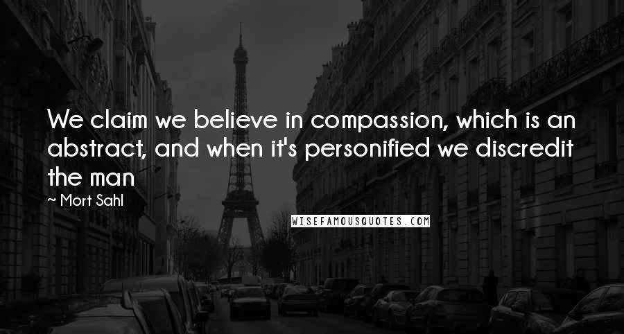 Mort Sahl Quotes: We claim we believe in compassion, which is an abstract, and when it's personified we discredit the man