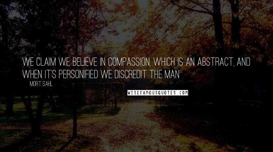 Mort Sahl Quotes: We claim we believe in compassion, which is an abstract, and when it's personified we discredit the man