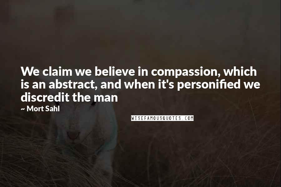Mort Sahl Quotes: We claim we believe in compassion, which is an abstract, and when it's personified we discredit the man