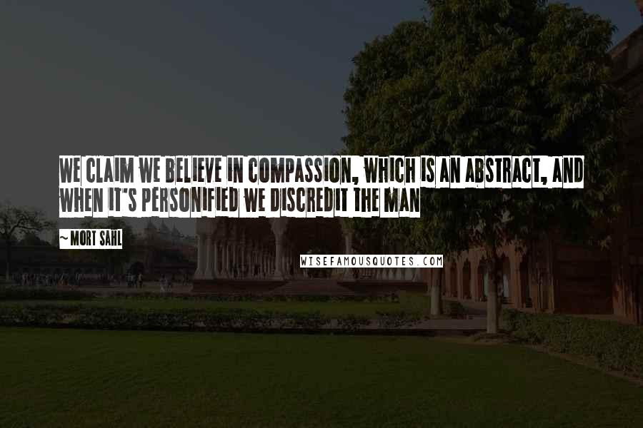 Mort Sahl Quotes: We claim we believe in compassion, which is an abstract, and when it's personified we discredit the man
