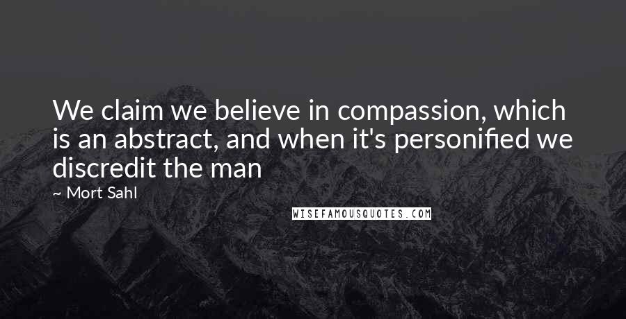 Mort Sahl Quotes: We claim we believe in compassion, which is an abstract, and when it's personified we discredit the man