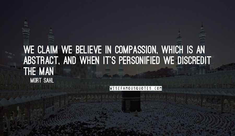 Mort Sahl Quotes: We claim we believe in compassion, which is an abstract, and when it's personified we discredit the man