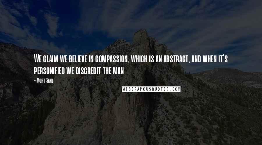 Mort Sahl Quotes: We claim we believe in compassion, which is an abstract, and when it's personified we discredit the man