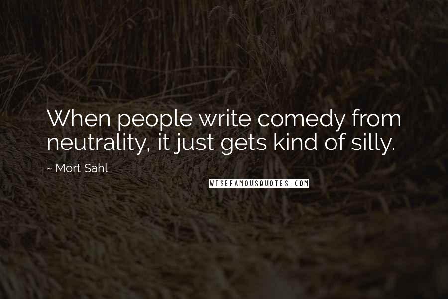 Mort Sahl Quotes: When people write comedy from neutrality, it just gets kind of silly.