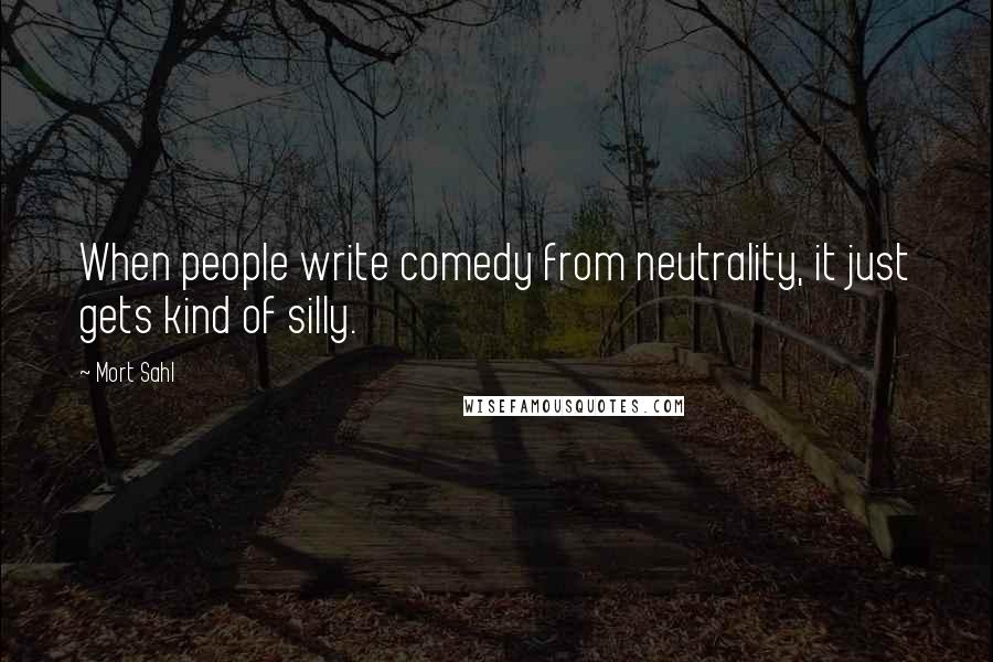 Mort Sahl Quotes: When people write comedy from neutrality, it just gets kind of silly.