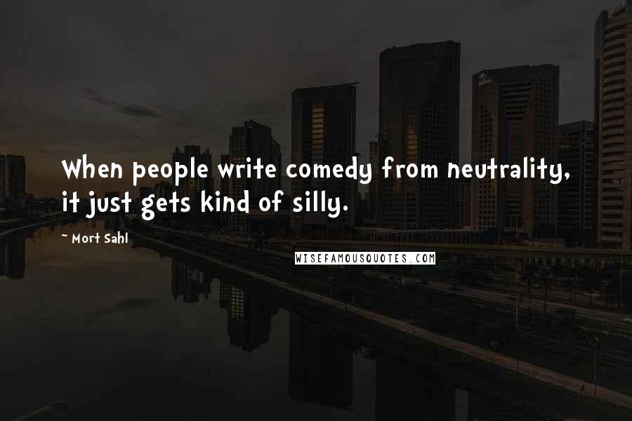 Mort Sahl Quotes: When people write comedy from neutrality, it just gets kind of silly.