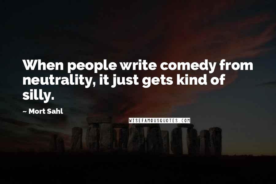 Mort Sahl Quotes: When people write comedy from neutrality, it just gets kind of silly.