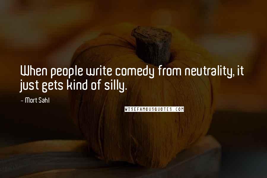 Mort Sahl Quotes: When people write comedy from neutrality, it just gets kind of silly.