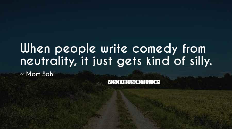 Mort Sahl Quotes: When people write comedy from neutrality, it just gets kind of silly.