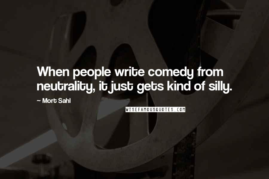 Mort Sahl Quotes: When people write comedy from neutrality, it just gets kind of silly.