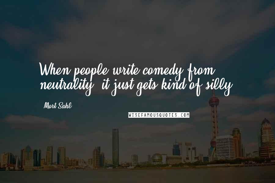 Mort Sahl Quotes: When people write comedy from neutrality, it just gets kind of silly.