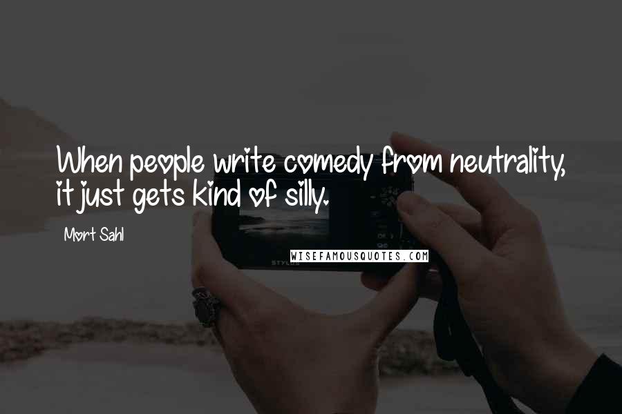 Mort Sahl Quotes: When people write comedy from neutrality, it just gets kind of silly.