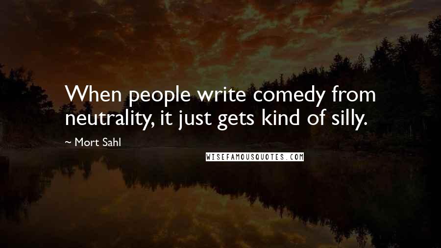 Mort Sahl Quotes: When people write comedy from neutrality, it just gets kind of silly.