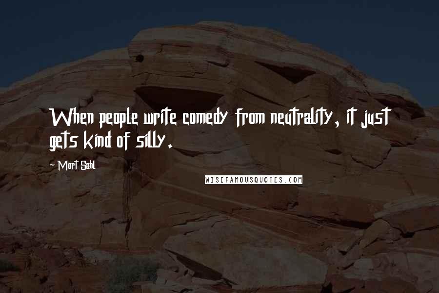 Mort Sahl Quotes: When people write comedy from neutrality, it just gets kind of silly.