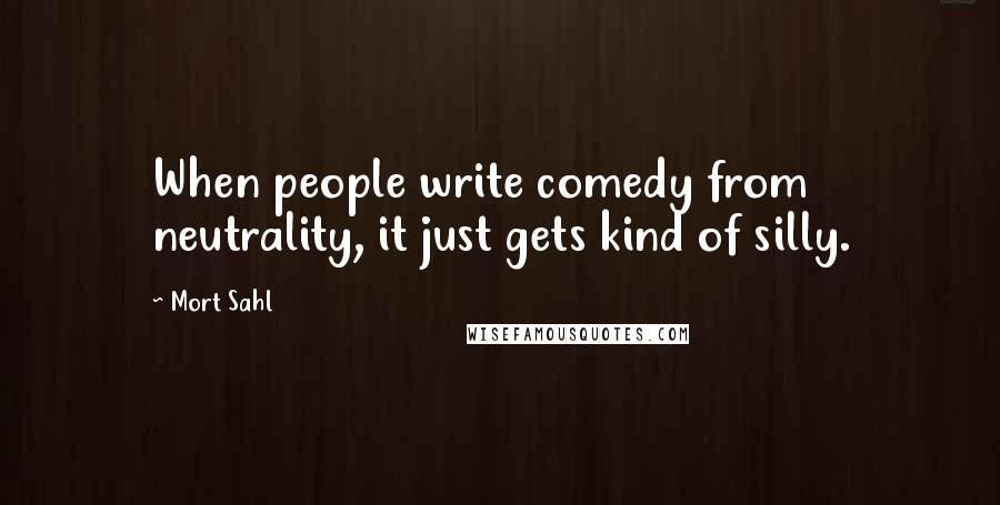 Mort Sahl Quotes: When people write comedy from neutrality, it just gets kind of silly.