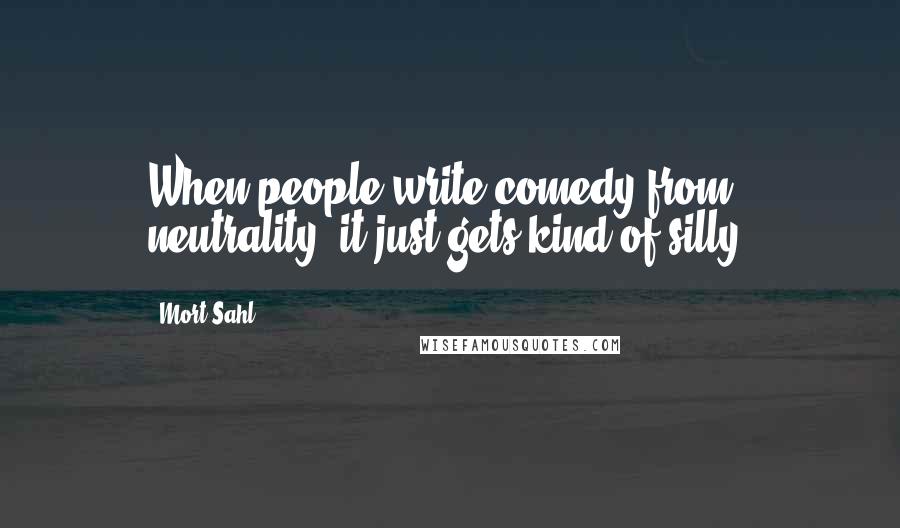 Mort Sahl Quotes: When people write comedy from neutrality, it just gets kind of silly.