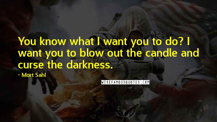 Mort Sahl Quotes: You know what I want you to do? I want you to blow out the candle and curse the darkness.