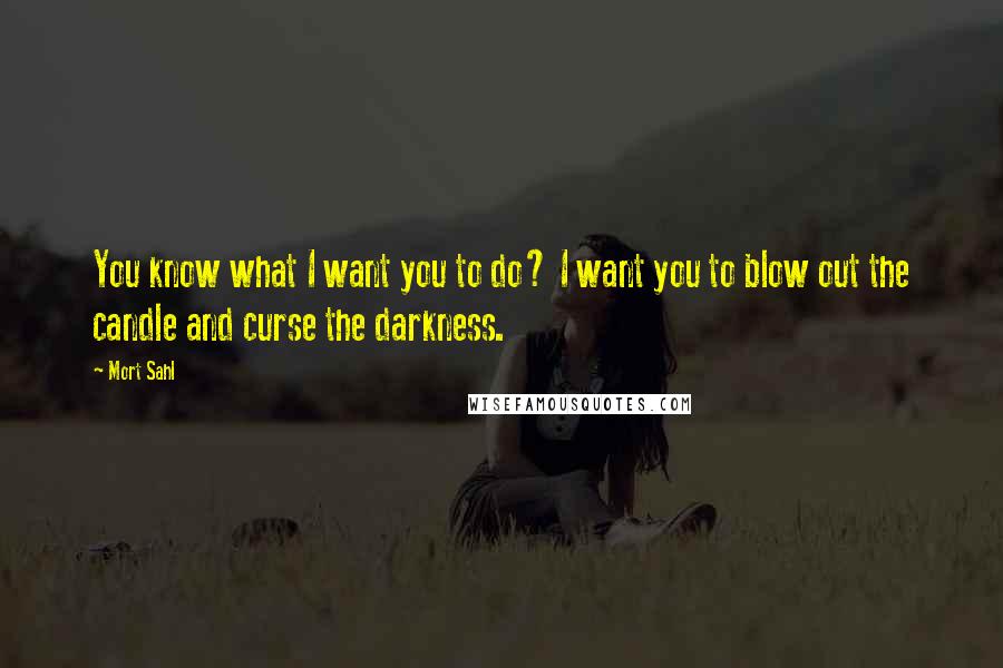 Mort Sahl Quotes: You know what I want you to do? I want you to blow out the candle and curse the darkness.