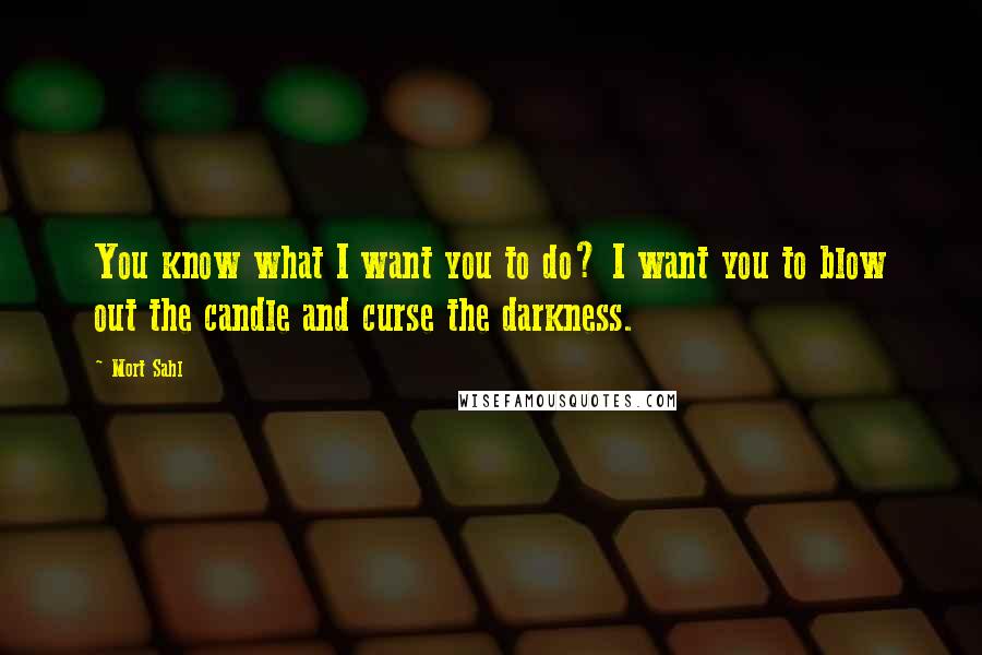 Mort Sahl Quotes: You know what I want you to do? I want you to blow out the candle and curse the darkness.