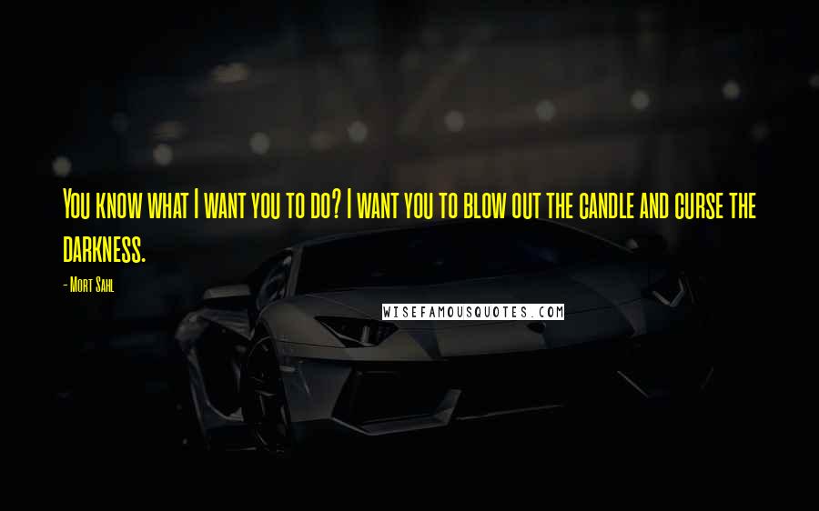 Mort Sahl Quotes: You know what I want you to do? I want you to blow out the candle and curse the darkness.