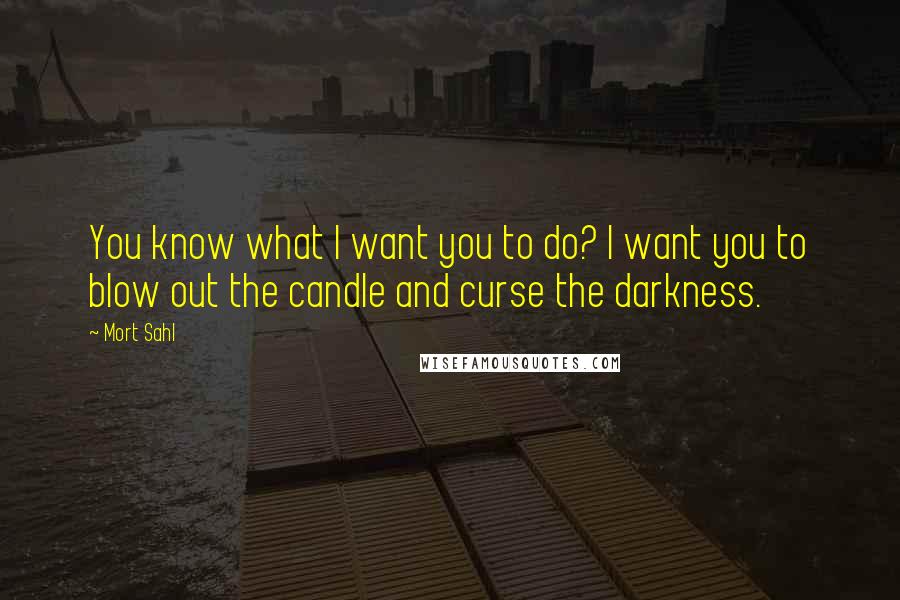 Mort Sahl Quotes: You know what I want you to do? I want you to blow out the candle and curse the darkness.