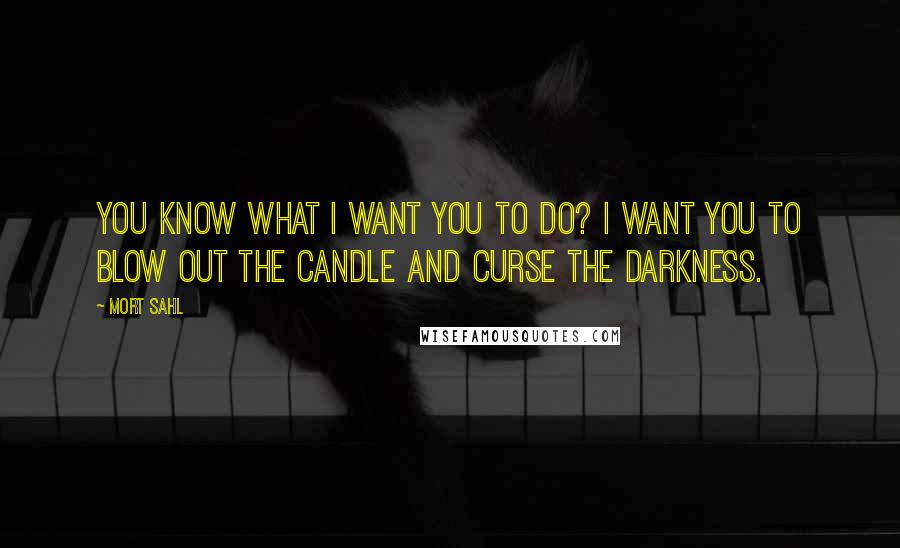 Mort Sahl Quotes: You know what I want you to do? I want you to blow out the candle and curse the darkness.