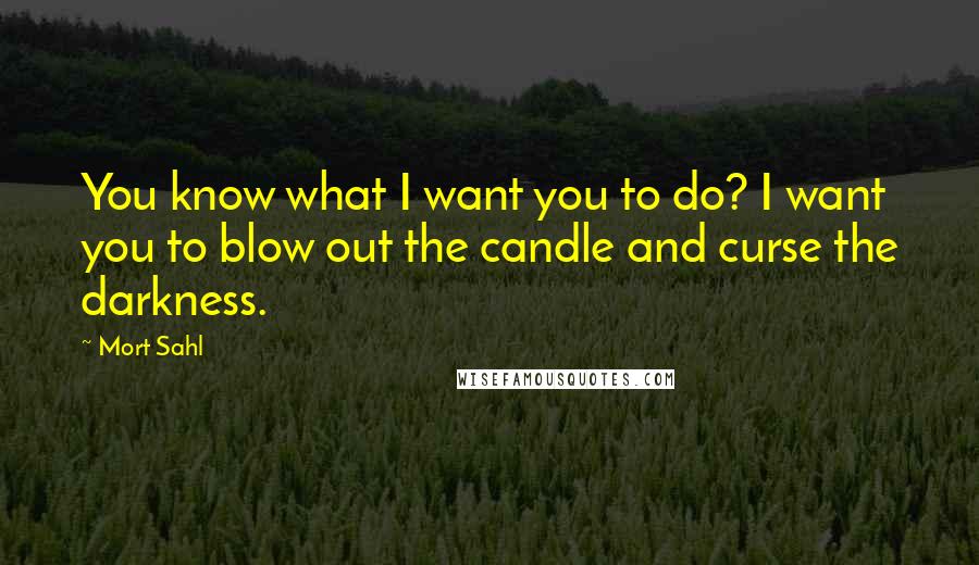 Mort Sahl Quotes: You know what I want you to do? I want you to blow out the candle and curse the darkness.