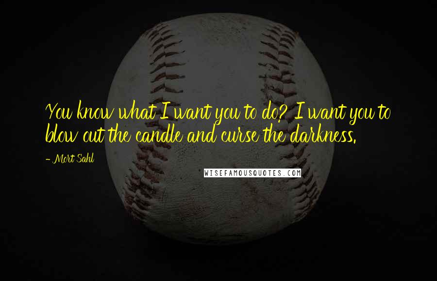 Mort Sahl Quotes: You know what I want you to do? I want you to blow out the candle and curse the darkness.