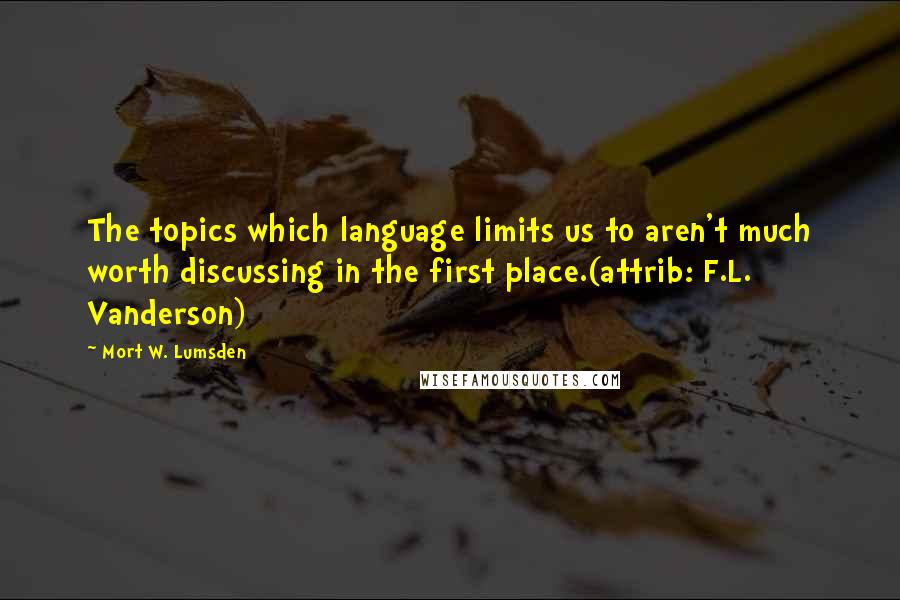 Mort W. Lumsden Quotes: The topics which language limits us to aren't much worth discussing in the first place.(attrib: F.L. Vanderson)