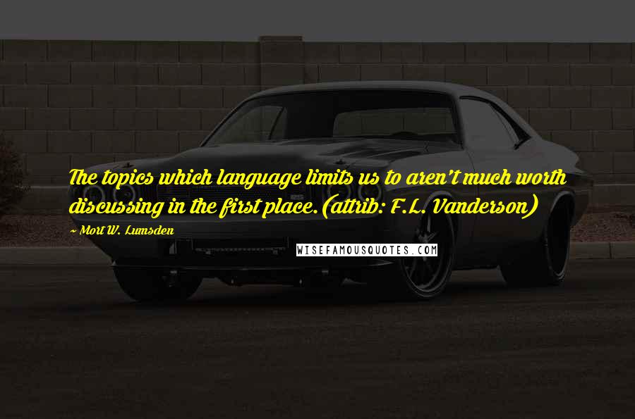 Mort W. Lumsden Quotes: The topics which language limits us to aren't much worth discussing in the first place.(attrib: F.L. Vanderson)