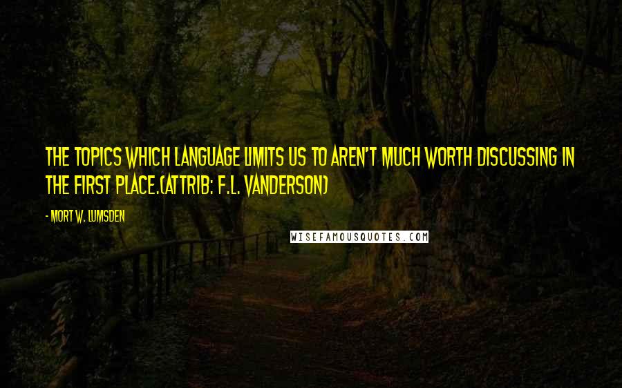 Mort W. Lumsden Quotes: The topics which language limits us to aren't much worth discussing in the first place.(attrib: F.L. Vanderson)