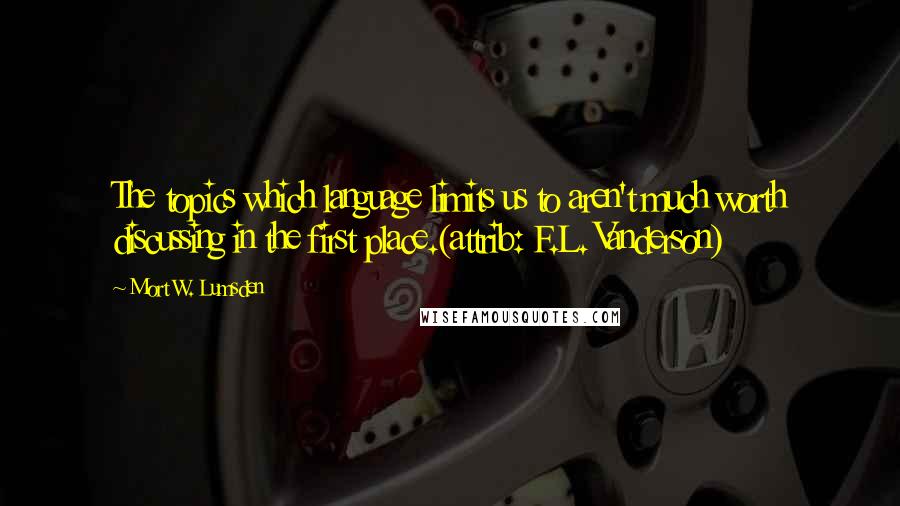 Mort W. Lumsden Quotes: The topics which language limits us to aren't much worth discussing in the first place.(attrib: F.L. Vanderson)