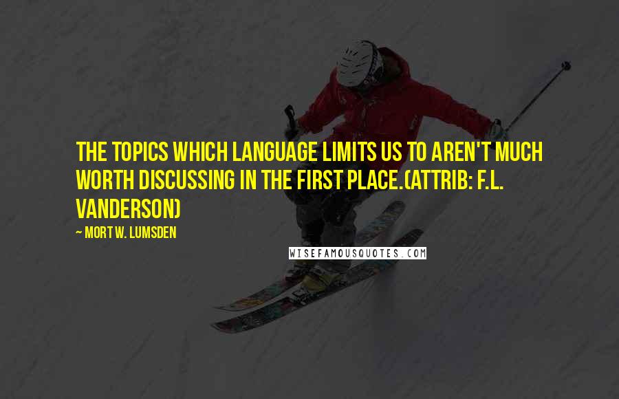 Mort W. Lumsden Quotes: The topics which language limits us to aren't much worth discussing in the first place.(attrib: F.L. Vanderson)