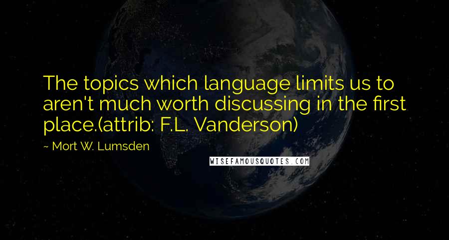 Mort W. Lumsden Quotes: The topics which language limits us to aren't much worth discussing in the first place.(attrib: F.L. Vanderson)