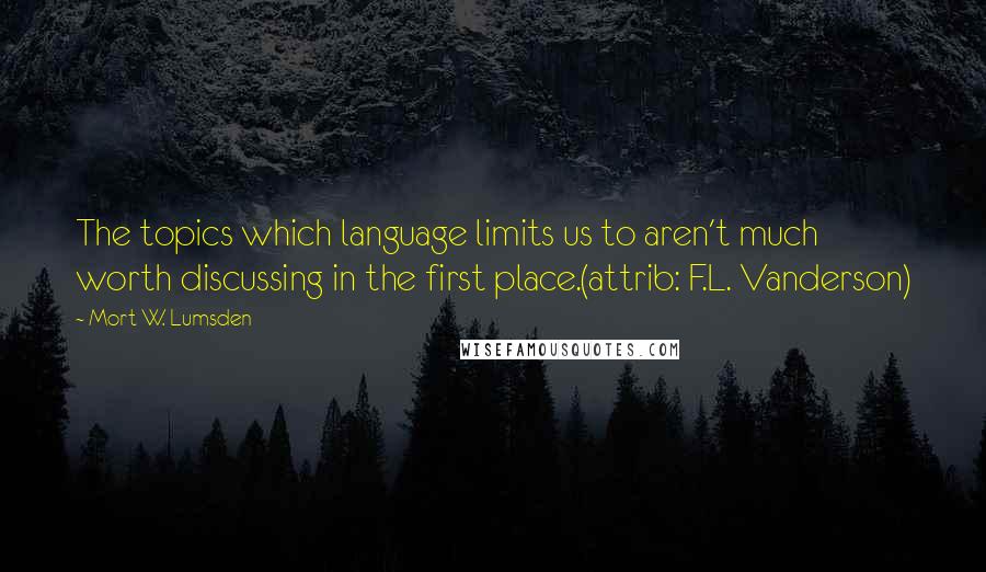 Mort W. Lumsden Quotes: The topics which language limits us to aren't much worth discussing in the first place.(attrib: F.L. Vanderson)