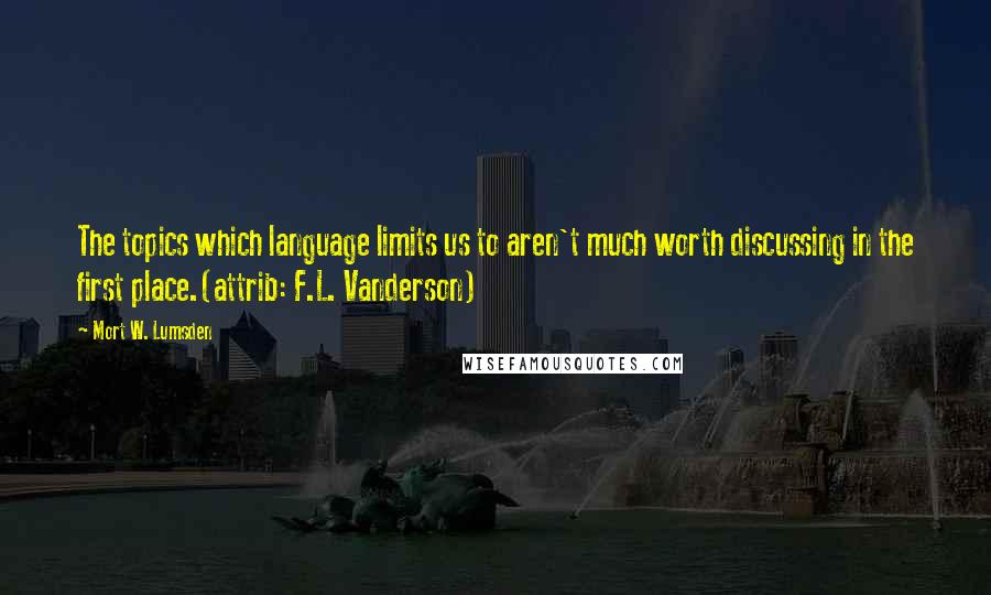 Mort W. Lumsden Quotes: The topics which language limits us to aren't much worth discussing in the first place.(attrib: F.L. Vanderson)