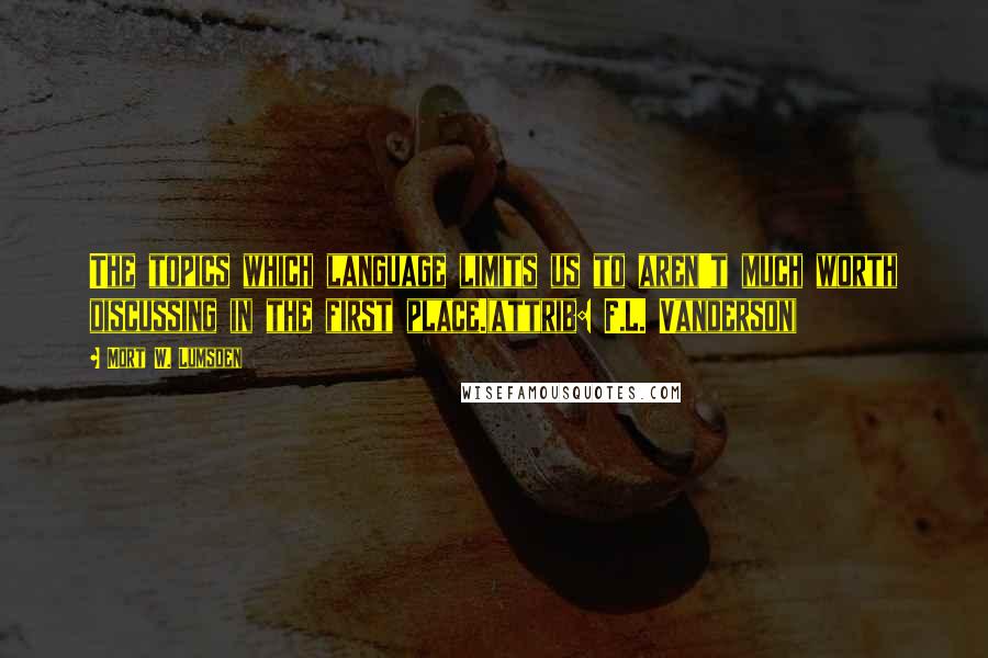 Mort W. Lumsden Quotes: The topics which language limits us to aren't much worth discussing in the first place.(attrib: F.L. Vanderson)