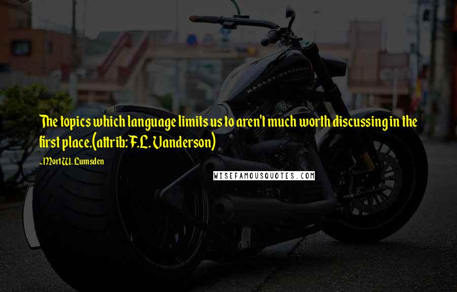 Mort W. Lumsden Quotes: The topics which language limits us to aren't much worth discussing in the first place.(attrib: F.L. Vanderson)