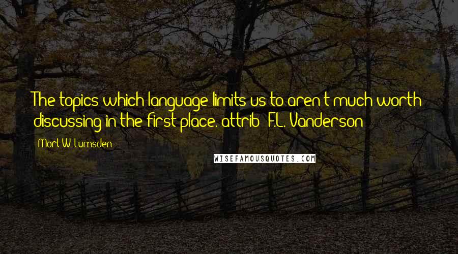 Mort W. Lumsden Quotes: The topics which language limits us to aren't much worth discussing in the first place.(attrib: F.L. Vanderson)