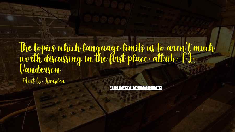 Mort W. Lumsden Quotes: The topics which language limits us to aren't much worth discussing in the first place.(attrib: F.L. Vanderson)