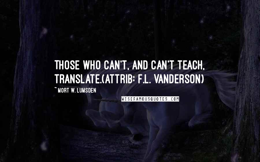 Mort W. Lumsden Quotes: Those who can't, and can't teach, translate.(attrib: F.L. Vanderson)