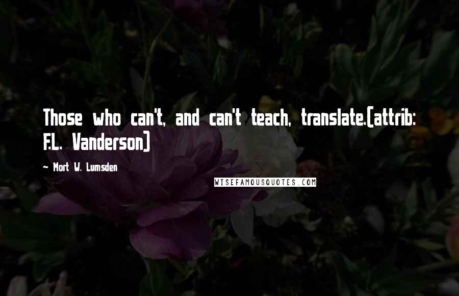 Mort W. Lumsden Quotes: Those who can't, and can't teach, translate.(attrib: F.L. Vanderson)