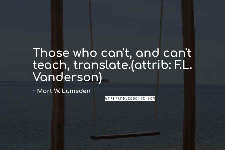Mort W. Lumsden Quotes: Those who can't, and can't teach, translate.(attrib: F.L. Vanderson)