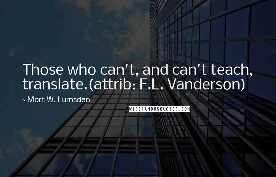 Mort W. Lumsden Quotes: Those who can't, and can't teach, translate.(attrib: F.L. Vanderson)