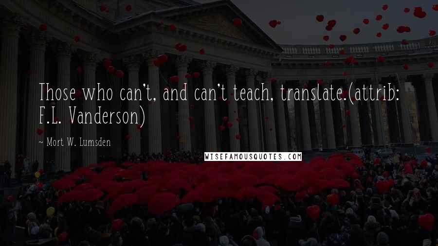 Mort W. Lumsden Quotes: Those who can't, and can't teach, translate.(attrib: F.L. Vanderson)